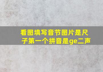 看图填写音节图片是尺子第一个拼音是ge二声