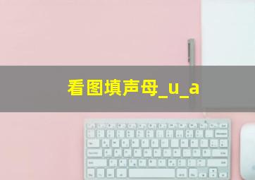 看图填声母_u_a