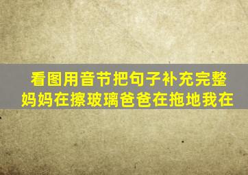 看图用音节把句子补充完整妈妈在擦玻璃爸爸在拖地我在