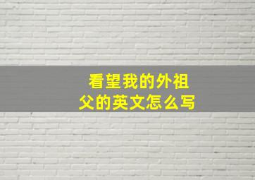 看望我的外祖父的英文怎么写