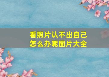 看照片认不出自己怎么办呢图片大全