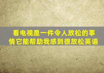 看电视是一件令人放松的事情它能帮助我感到很放松英语