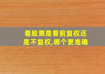 看股票是看前复权还是不复权,哪个更准确