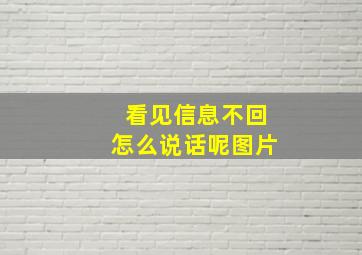 看见信息不回怎么说话呢图片