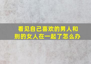 看见自己喜欢的男人和别的女人在一起了怎么办