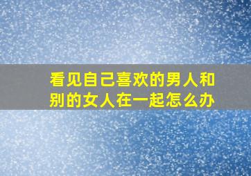 看见自己喜欢的男人和别的女人在一起怎么办