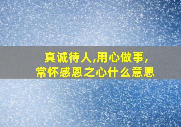 真诚待人,用心做事,常怀感恩之心什么意思