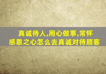 真诚待人,用心做事,常怀感恩之心怎么去真诚对待顾客