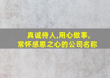 真诚待人,用心做事,常怀感恩之心的公司名称