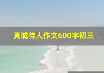 真诚待人作文600字初三