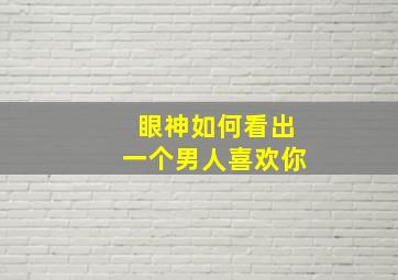 眼神如何看出一个男人喜欢你