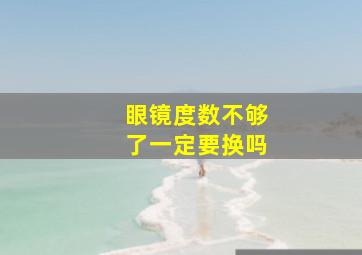 眼镜度数不够了一定要换吗