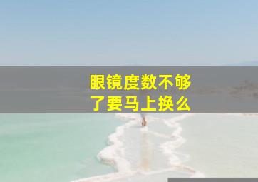 眼镜度数不够了要马上换么