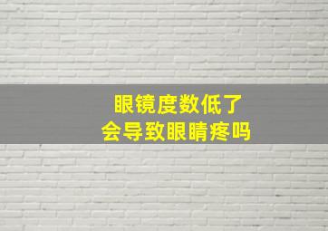 眼镜度数低了会导致眼睛疼吗