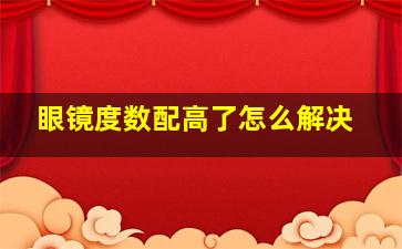 眼镜度数配高了怎么解决