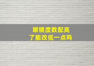 眼镜度数配高了能改低一点吗