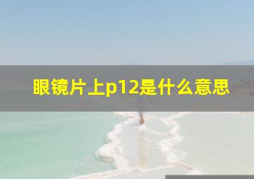 眼镜片上p12是什么意思