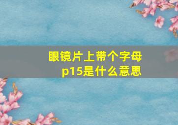 眼镜片上带个字母p15是什么意思