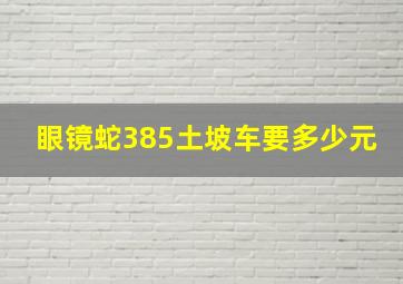 眼镜蛇385土坡车要多少元