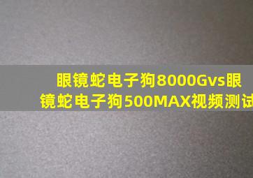 眼镜蛇电子狗8000Gvs眼镜蛇电子狗500MAX视频测试