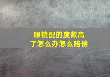 眼镜配的度数高了怎么办怎么陪偿