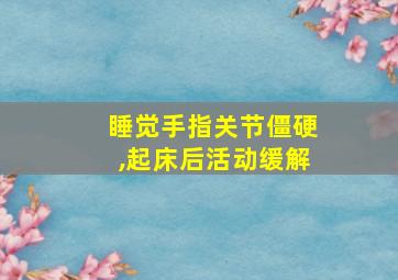 睡觉手指关节僵硬,起床后活动缓解