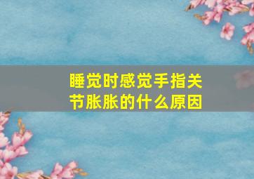 睡觉时感觉手指关节胀胀的什么原因