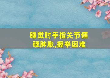 睡觉时手指关节僵硬肿胀,握拳困难