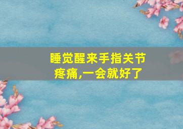 睡觉醒来手指关节疼痛,一会就好了