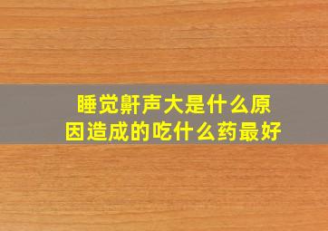 睡觉鼾声大是什么原因造成的吃什么药最好