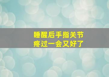 睡醒后手指关节疼过一会又好了