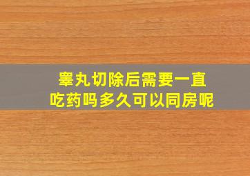 睾丸切除后需要一直吃药吗多久可以同房呢