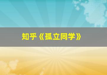 知乎《孤立同学》