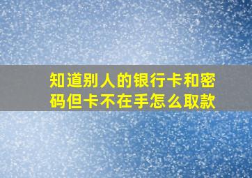 知道别人的银行卡和密码但卡不在手怎么取款