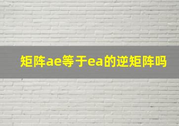 矩阵ae等于ea的逆矩阵吗