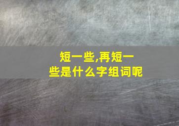 短一些,再短一些是什么字组词呢