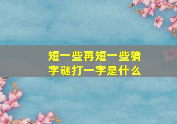 短一些再短一些猜字谜打一字是什么