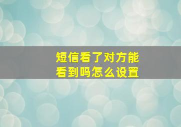 短信看了对方能看到吗怎么设置