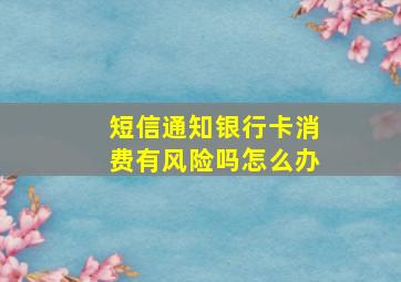 短信通知银行卡消费有风险吗怎么办