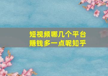 短视频哪几个平台赚钱多一点呢知乎