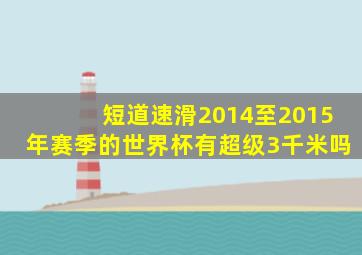 短道速滑2014至2015年赛季的世界杯有超级3千米吗