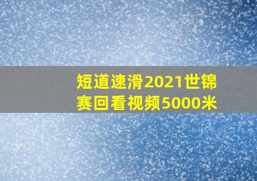 短道速滑2021世锦赛回看视频5000米