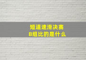 短道速滑决赛B组比的是什么