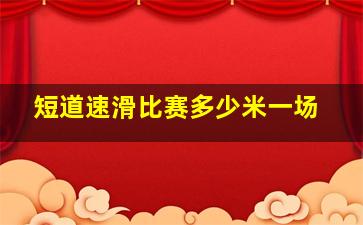 短道速滑比赛多少米一场