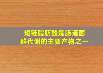 短链脂肪酸是肠道菌群代谢的主要产物之一