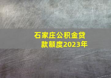 石家庄公积金贷款额度2023年