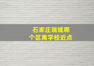 石家庄瑞城哪个区离学校近点