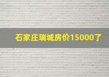 石家庄瑞城房价15000了