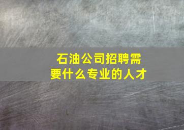 石油公司招聘需要什么专业的人才