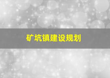 矿坑镇建设规划